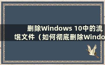 删除Windows 10中的流氓文件（如何彻底删除Windows 10电脑中的流氓软件）